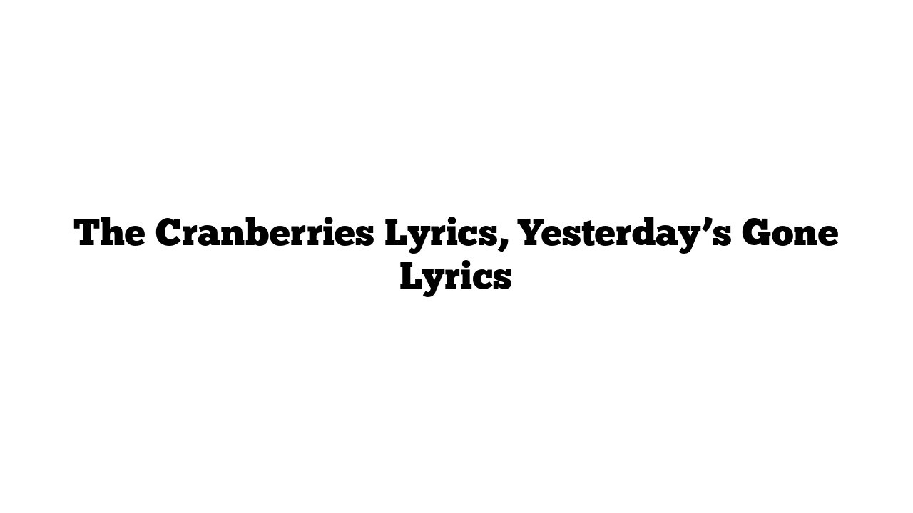 The Cranberries Lyrics, Yesterday’s Gone Lyrics