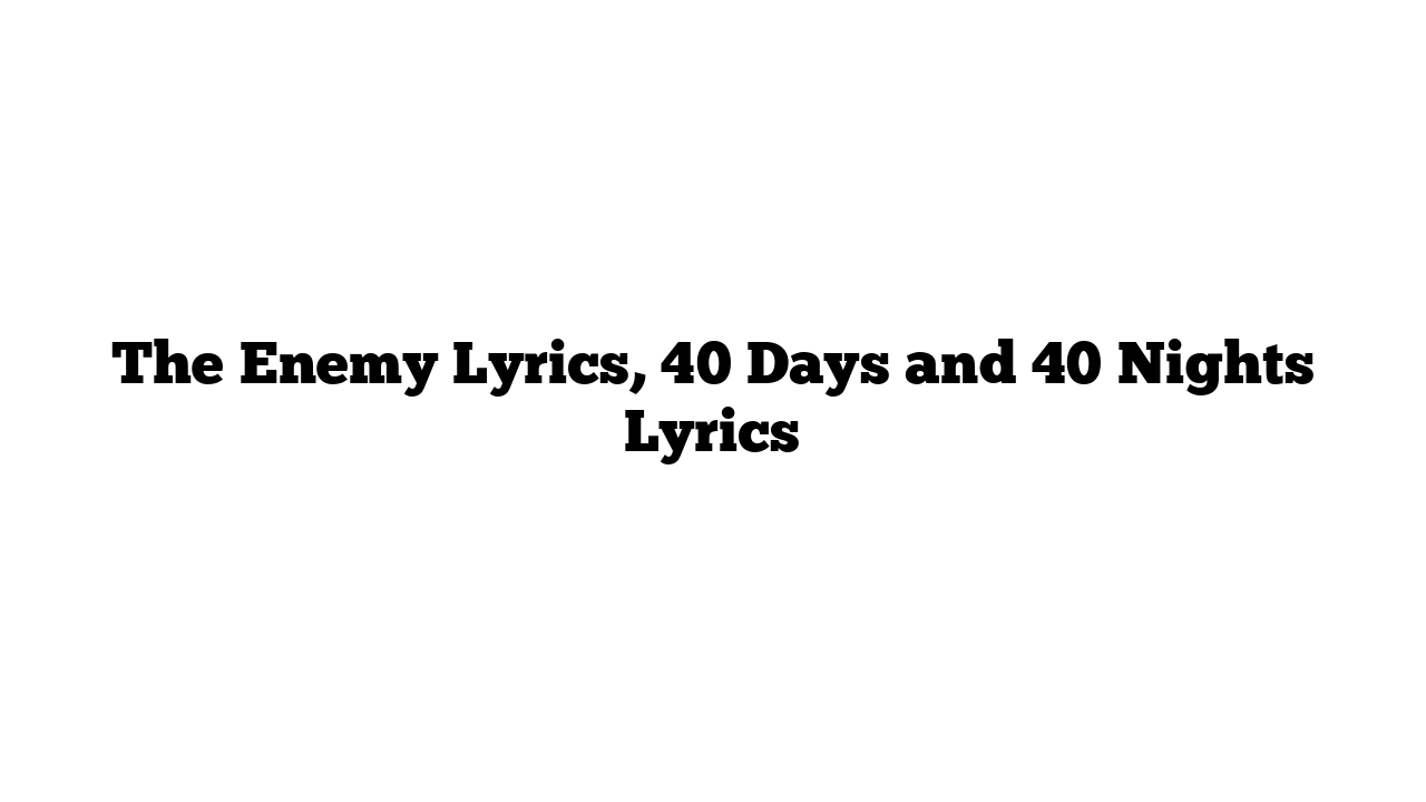 The Enemy Lyrics, 40 Days and 40 Nights Lyrics