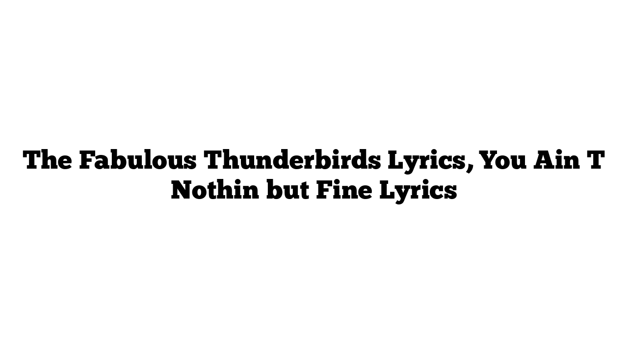 The Fabulous Thunderbirds Lyrics, You Ain T Nothin but Fine Lyrics