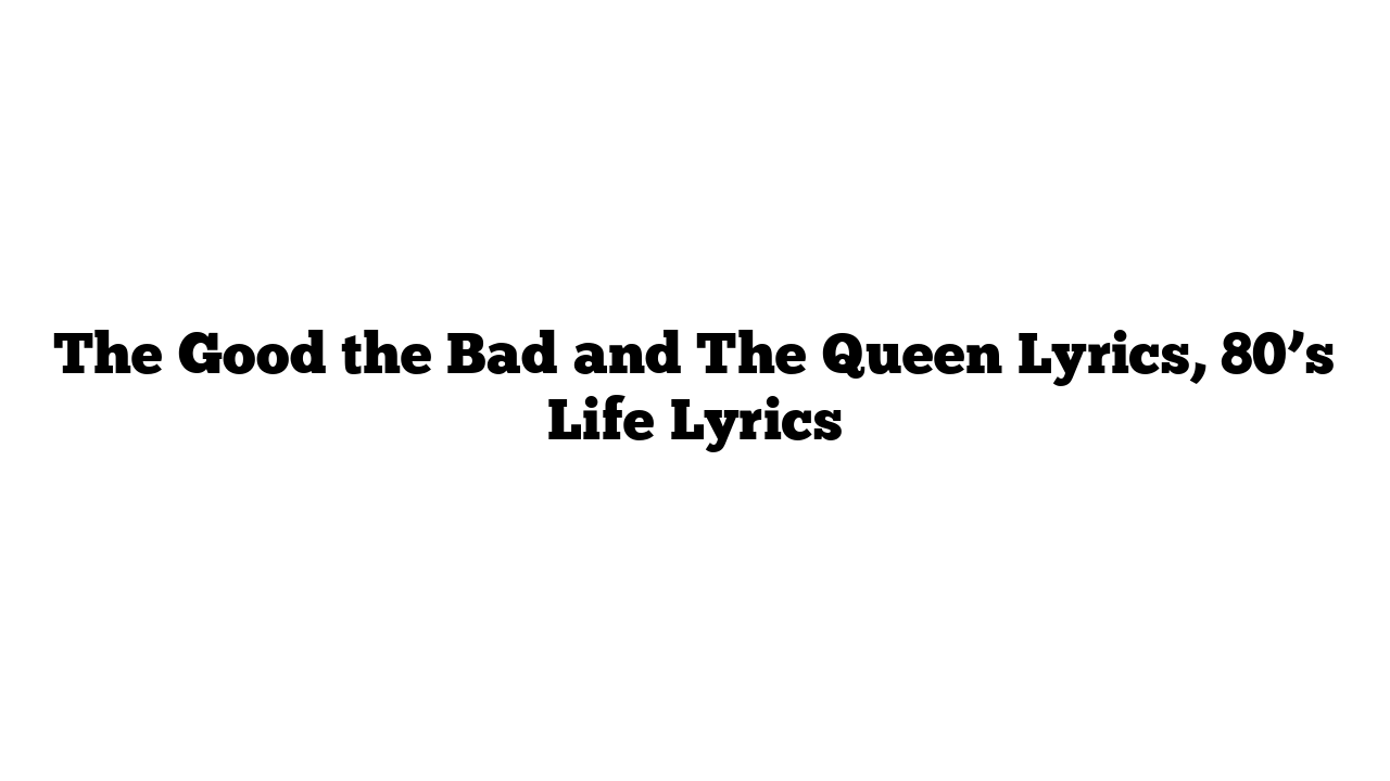 The Good the Bad and The Queen Lyrics, 80’s Life Lyrics