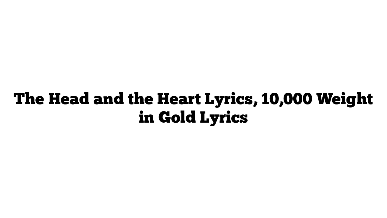 The Head and the Heart Lyrics, 10,000 Weight in Gold Lyrics