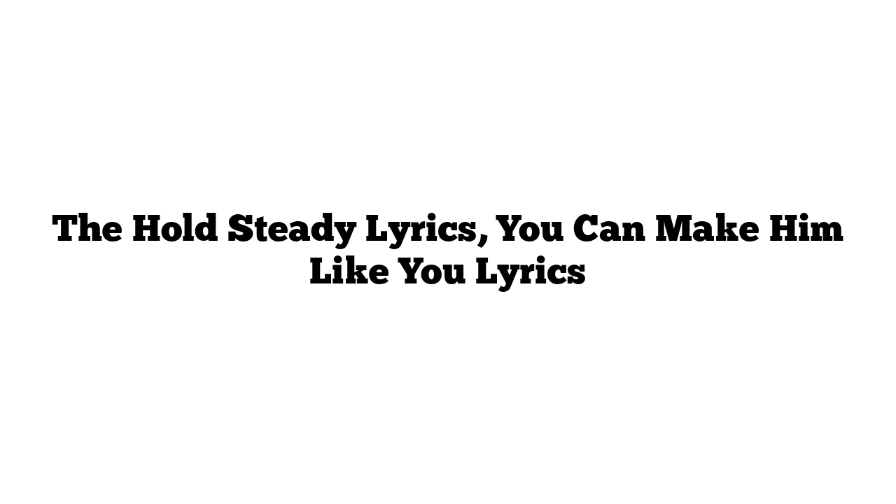 The Hold Steady Lyrics, You Can Make Him Like You Lyrics