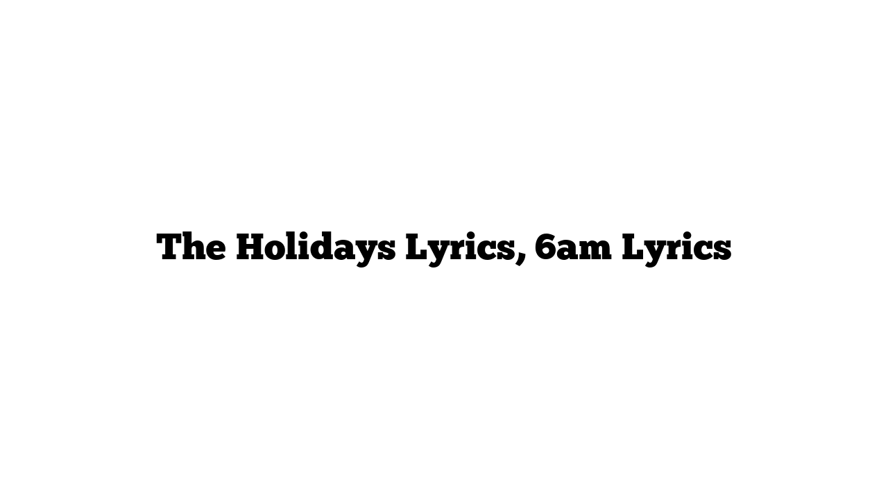 The Holidays Lyrics, 6am Lyrics