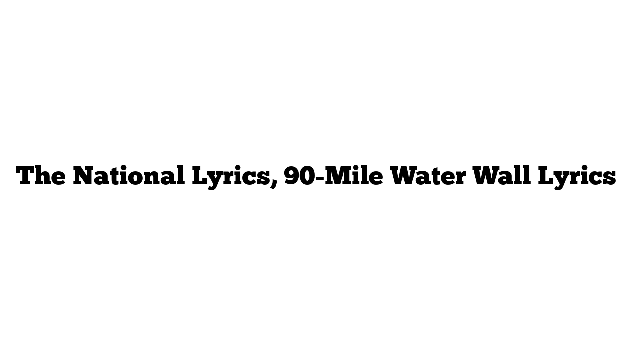 The National Lyrics, 90-Mile Water Wall Lyrics