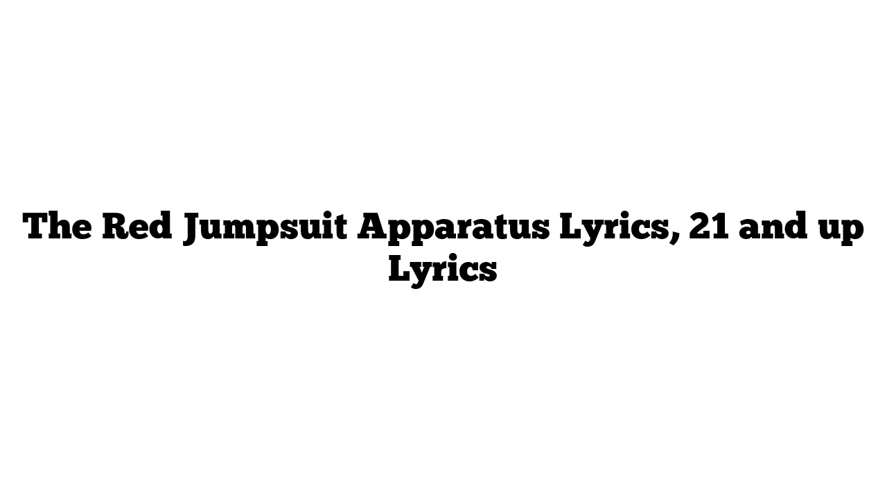 The Red Jumpsuit Apparatus Lyrics, 21 and up Lyrics