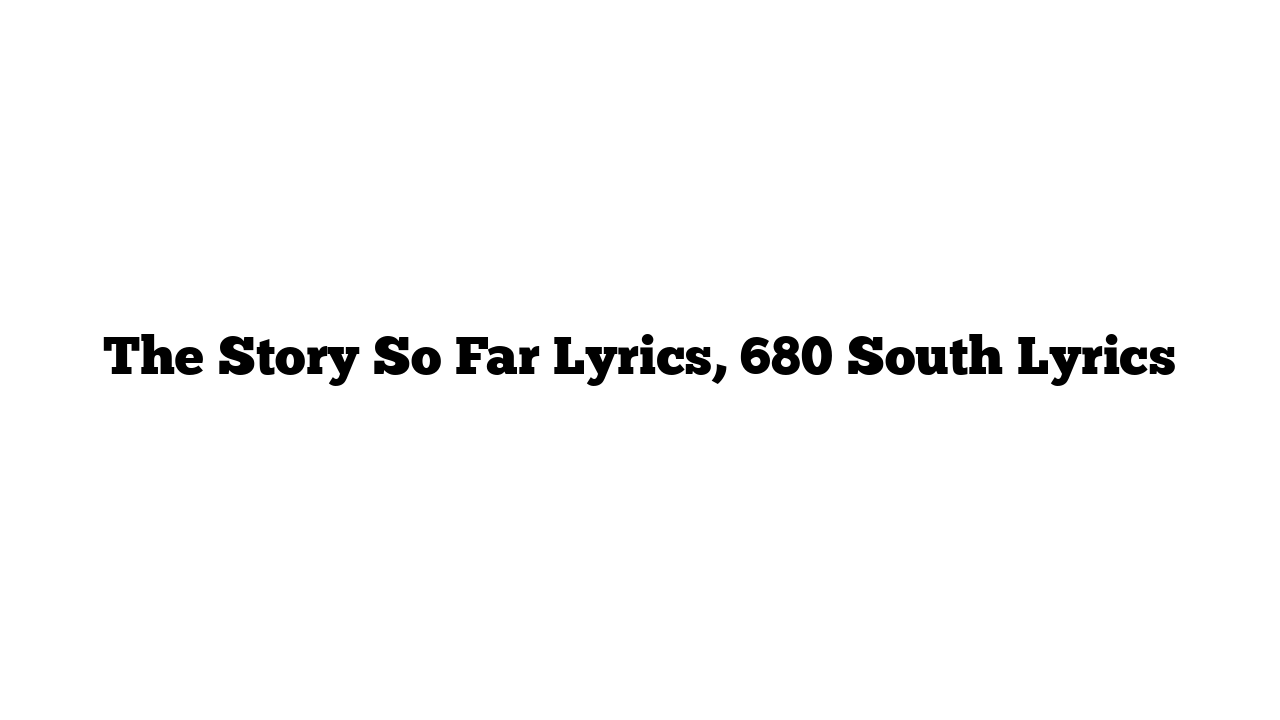 The Story So Far Lyrics, 680 South Lyrics