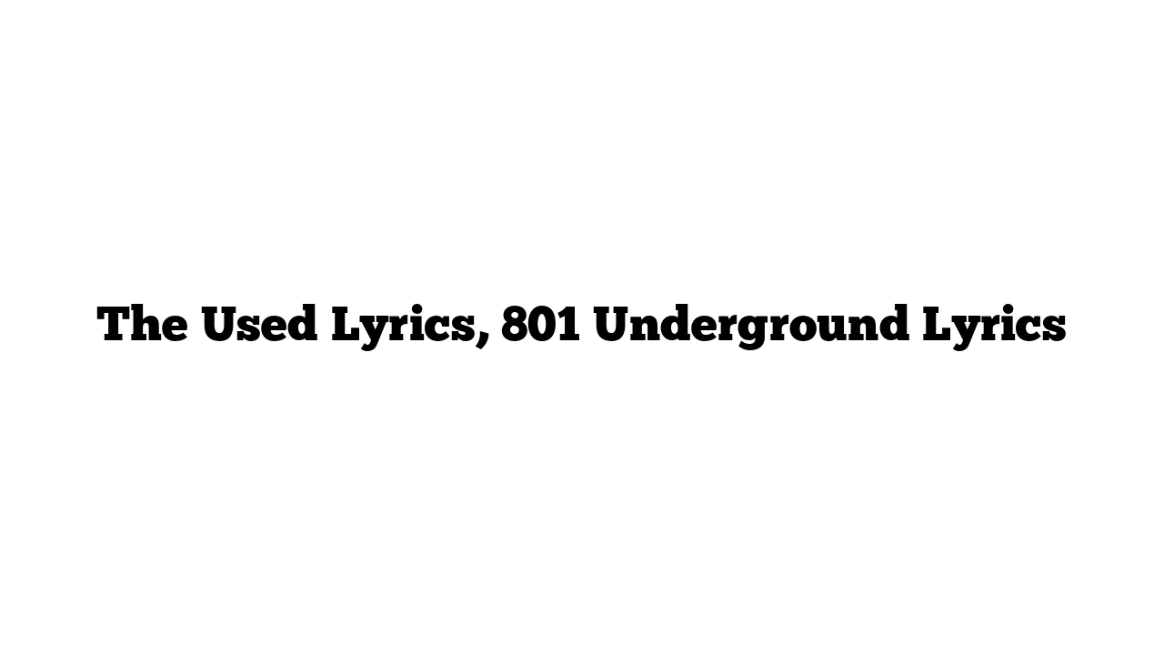 The Used Lyrics, 801 Underground Lyrics