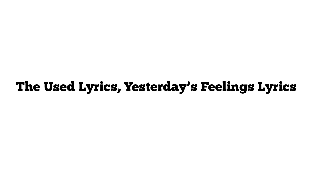 The Used Lyrics, Yesterday’s Feelings Lyrics