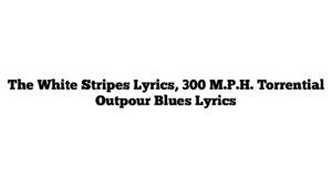 The White Stripes Lyrics, 300 M.P.H. Torrential Outpour Blues Lyrics