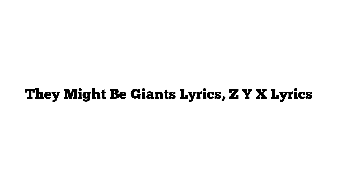 They Might Be Giants Lyrics, Z Y X Lyrics