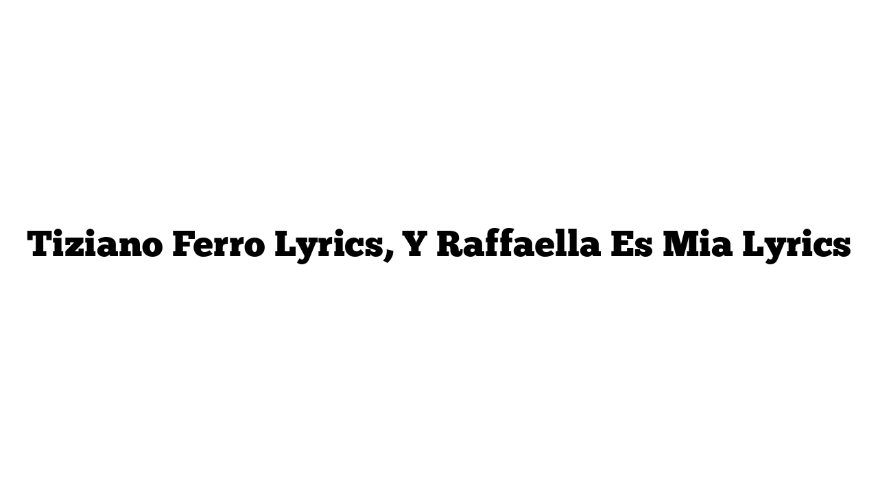 Tiziano Ferro Lyrics, Y Raffaella Es Mia Lyrics