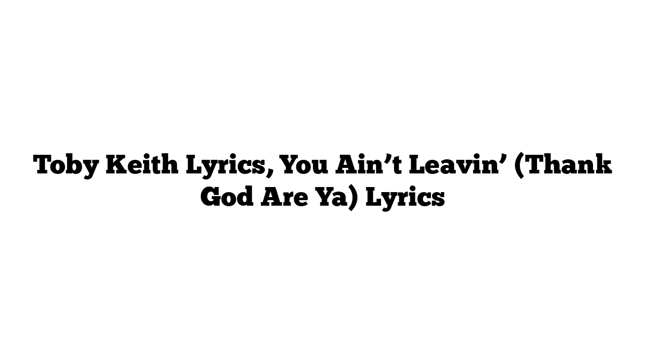 Toby Keith Lyrics, You Ain’t Leavin’ (Thank God Are Ya) Lyrics