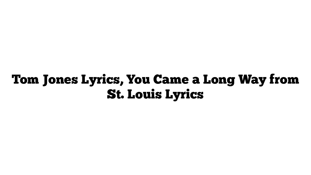 Tom Jones Lyrics, You Came a Long Way from St. Louis Lyrics