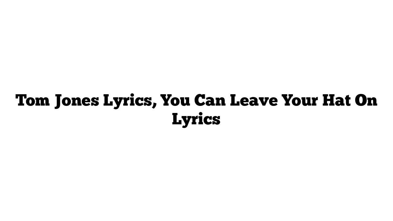 Tom Jones Lyrics, You Can Leave Your Hat On Lyrics