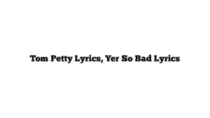 Tom Petty Lyrics, Yer So Bad Lyrics