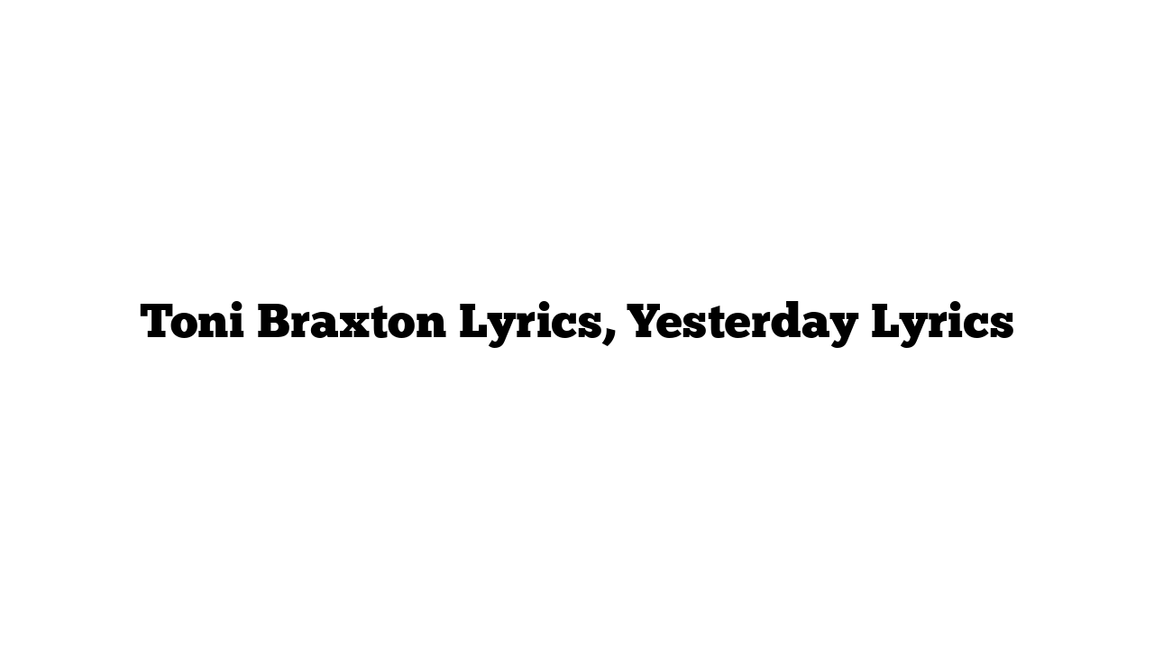 Toni Braxton Lyrics, Yesterday Lyrics