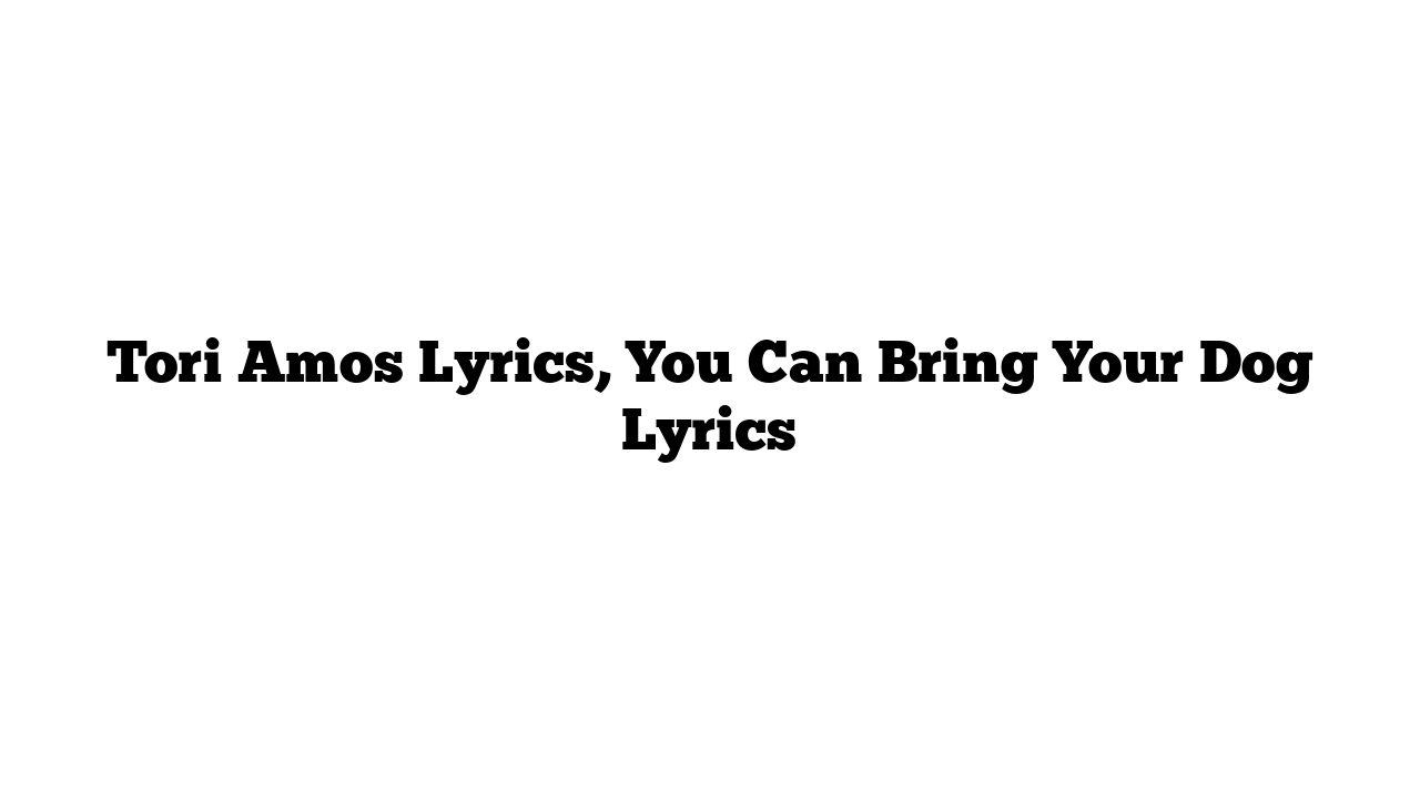 Tori Amos Lyrics, You Can Bring Your Dog Lyrics