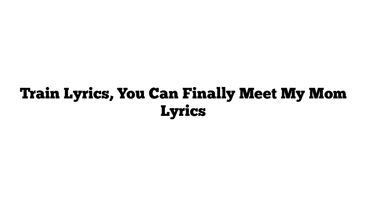 Train Lyrics, You Can Finally Meet My Mom Lyrics