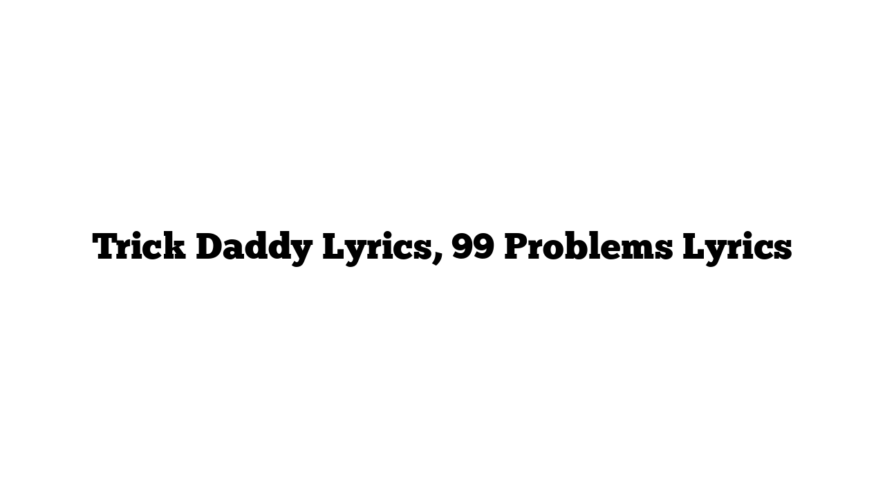 Trick Daddy Lyrics, 99 Problems Lyrics