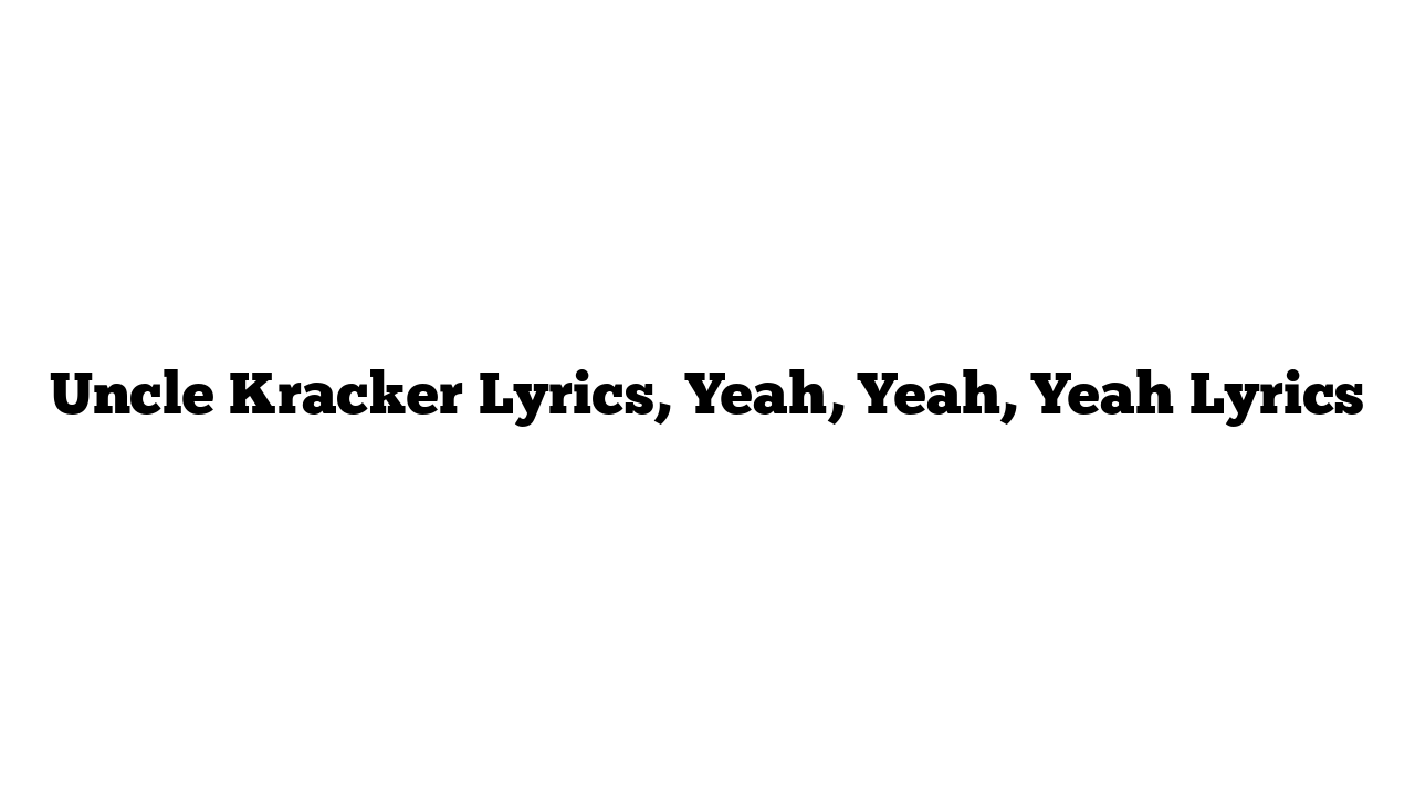 Uncle Kracker Lyrics, Yeah, Yeah, Yeah Lyrics