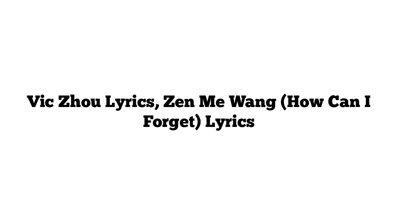 Vic Zhou Lyrics, Zen Me Wang (How Can I Forget) Lyrics