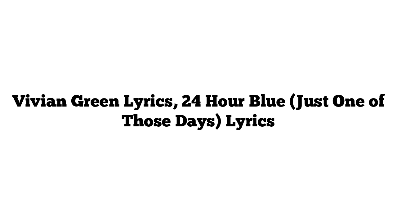 Vivian Green Lyrics, 24 Hour Blue (Just One of Those Days) Lyrics