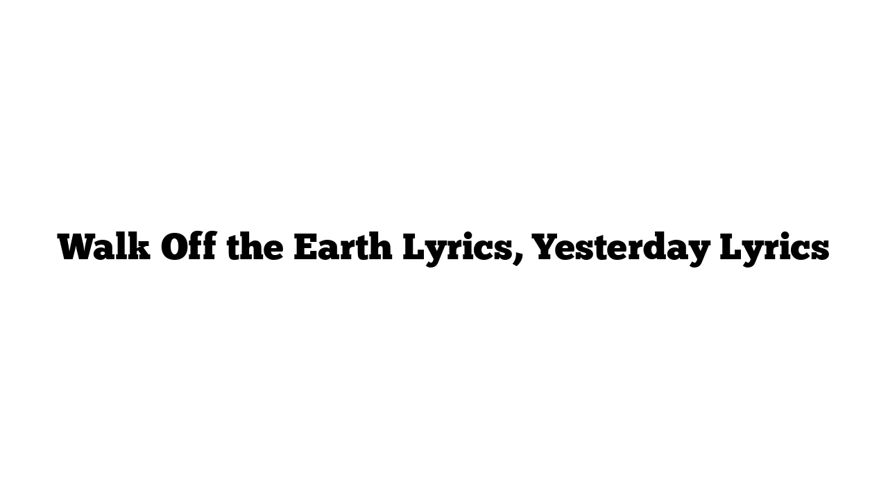 Walk Off the Earth Lyrics, Yesterday Lyrics