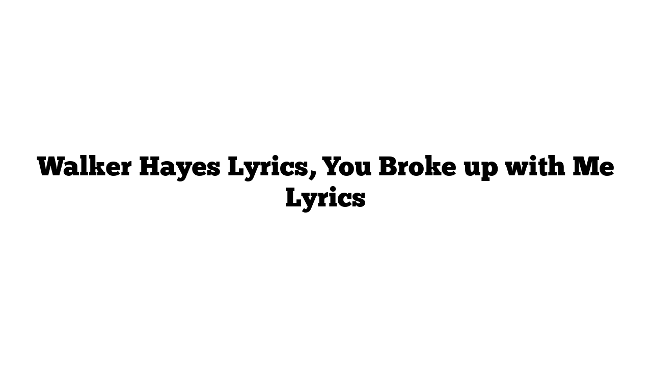 Walker Hayes Lyrics, You Broke up with Me Lyrics