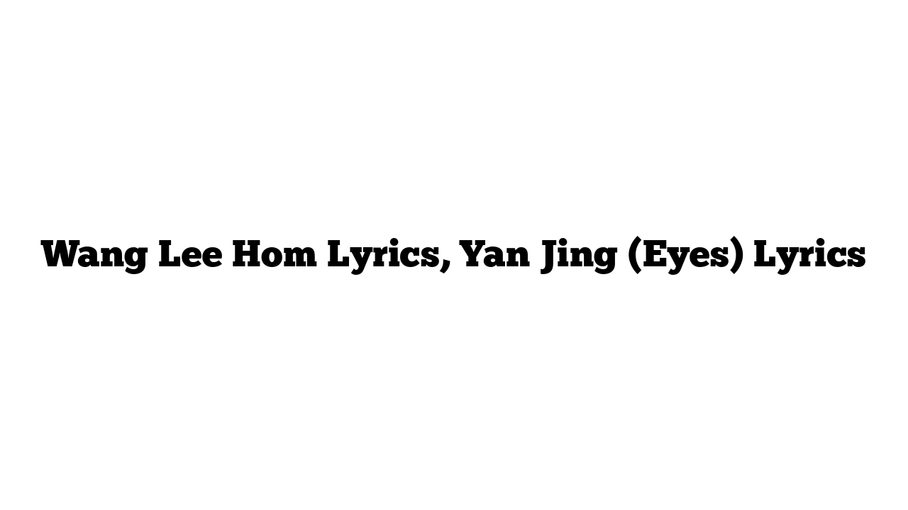 Wang Lee Hom Lyrics, Yan Jing (Eyes) Lyrics