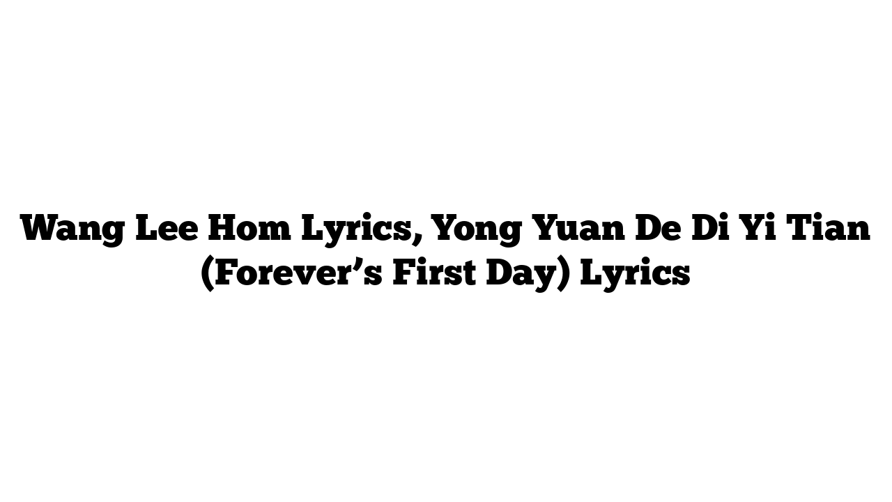 Wang Lee Hom Lyrics, Yong Yuan De Di Yi Tian (Forever’s First Day) Lyrics