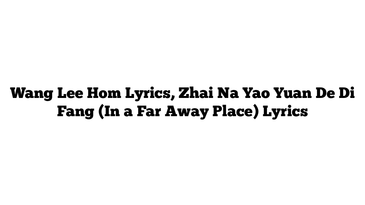 Wang Lee Hom Lyrics, Zhai Na Yao Yuan De Di Fang (In a Far Away Place) Lyrics