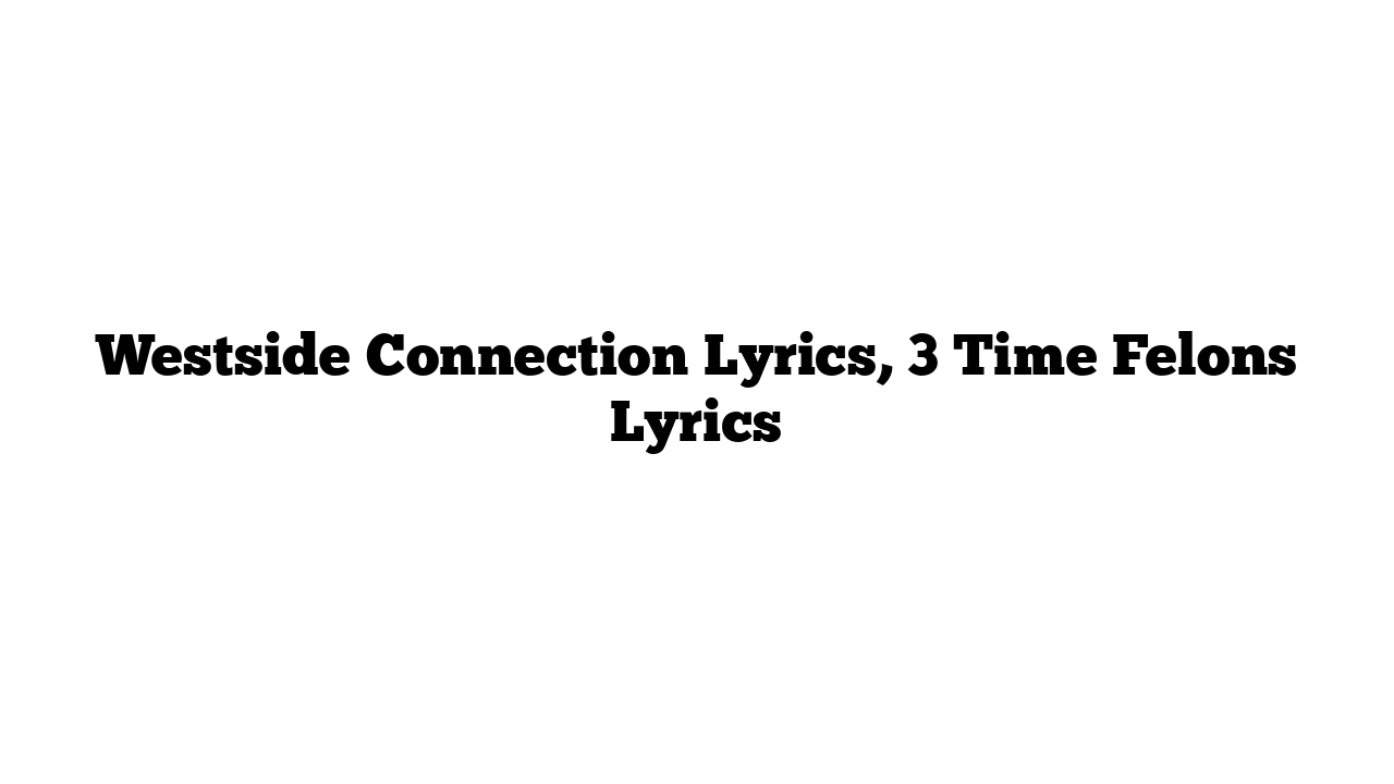 Westside Connection Lyrics, 3 Time Felons Lyrics