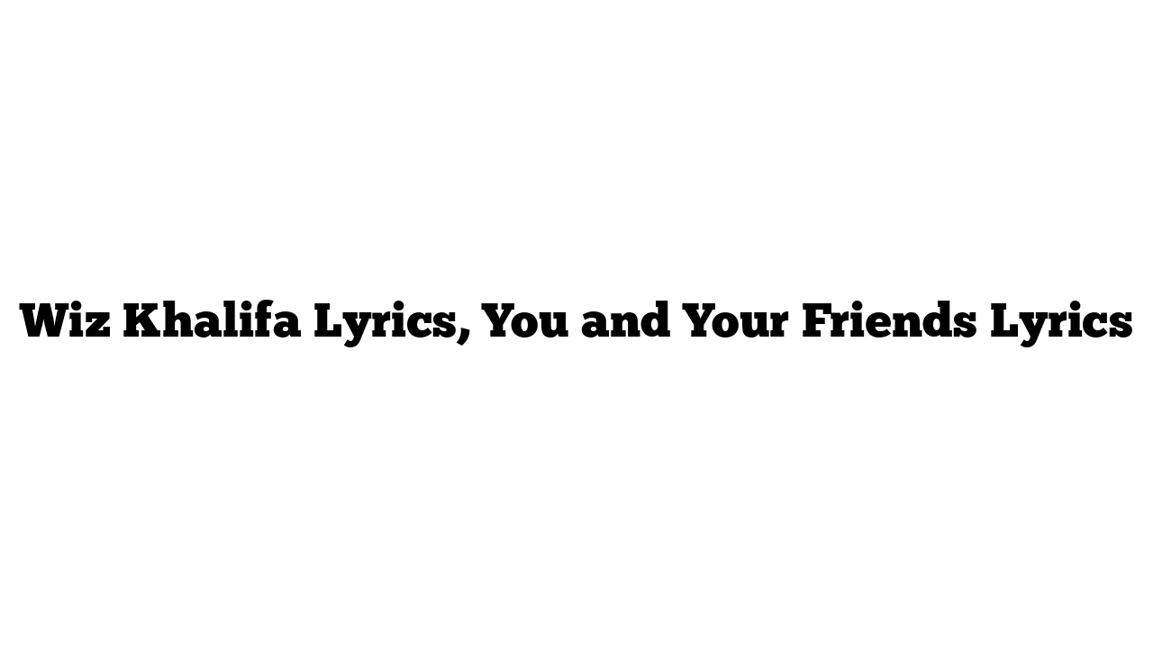 Wiz Khalifa Lyrics, You and Your Friends Lyrics