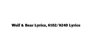 Wolf & Bear Lyrics, 6102/9240 Lyrics