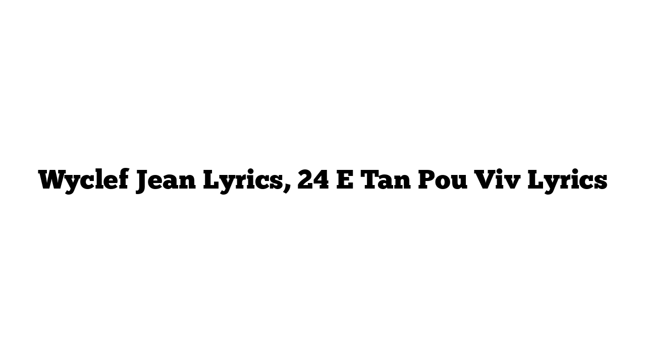 Wyclef Jean Lyrics, 24 E Tan Pou Viv Lyrics