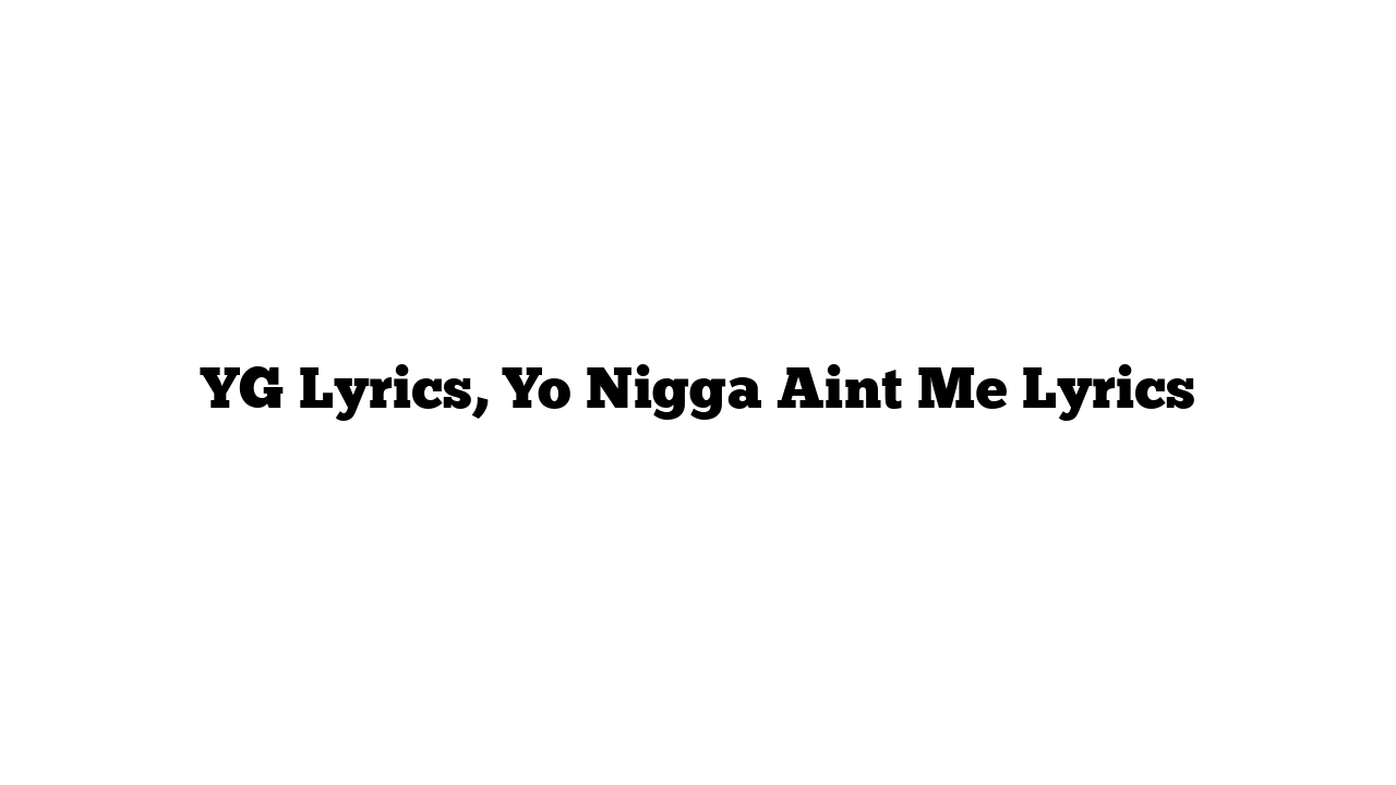 YG Lyrics, Yo Nigga Aint Me Lyrics