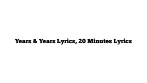 Years & Years Lyrics, 20 Minutes Lyrics