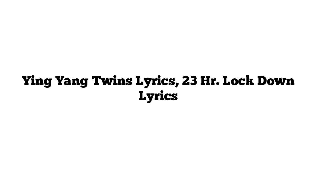 Ying Yang Twins Lyrics, 23 Hr. Lock Down Lyrics