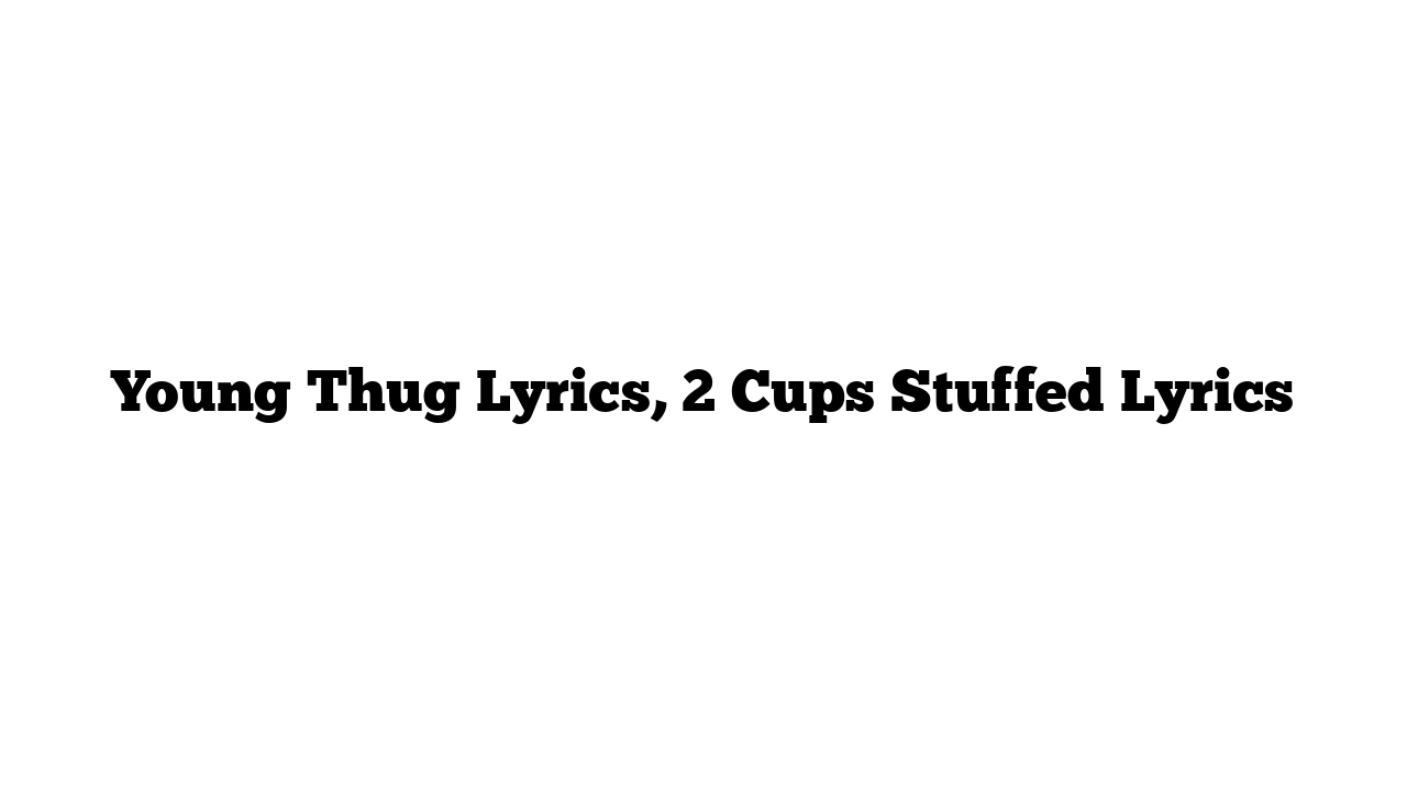 Young Thug Lyrics, 2 Cups Stuffed Lyrics