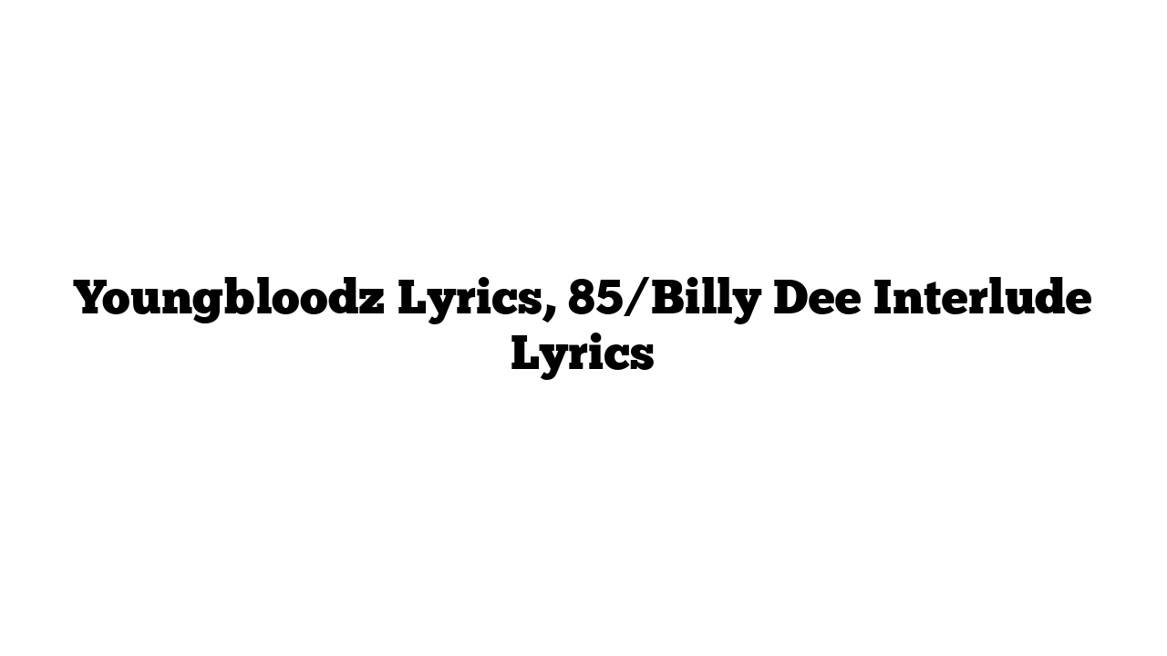 Youngbloodz Lyrics, 85/Billy Dee Interlude Lyrics