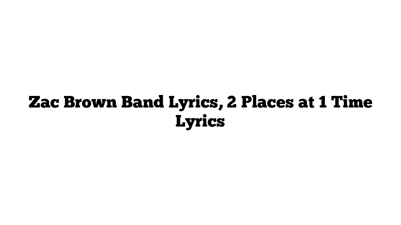 Zac Brown Band Lyrics, 2 Places at 1 Time Lyrics