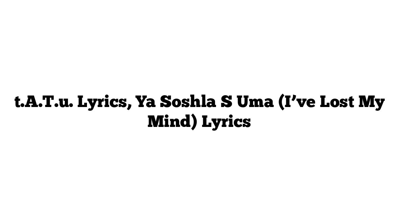 t.A.T.u. Lyrics, Ya Soshla S Uma (I’ve Lost My Mind) Lyrics