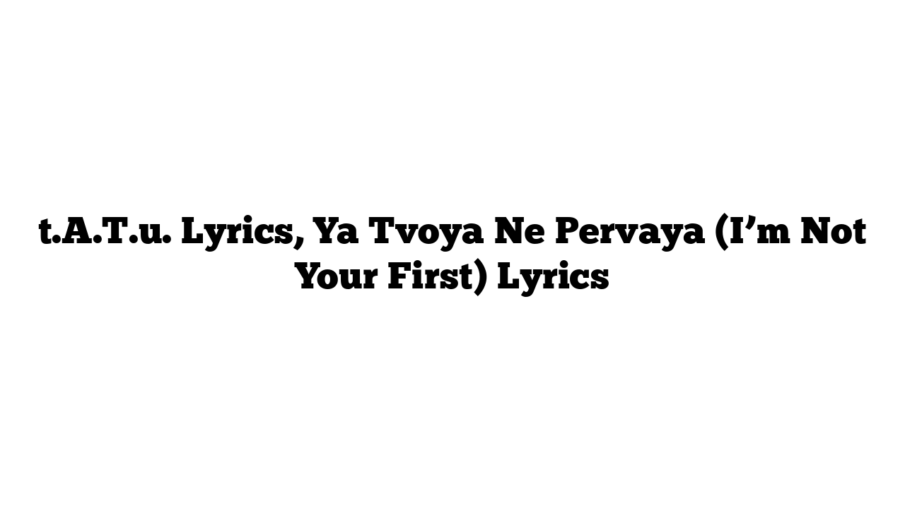 t.A.T.u. Lyrics, Ya Tvoya Ne Pervaya (I’m Not Your First) Lyrics