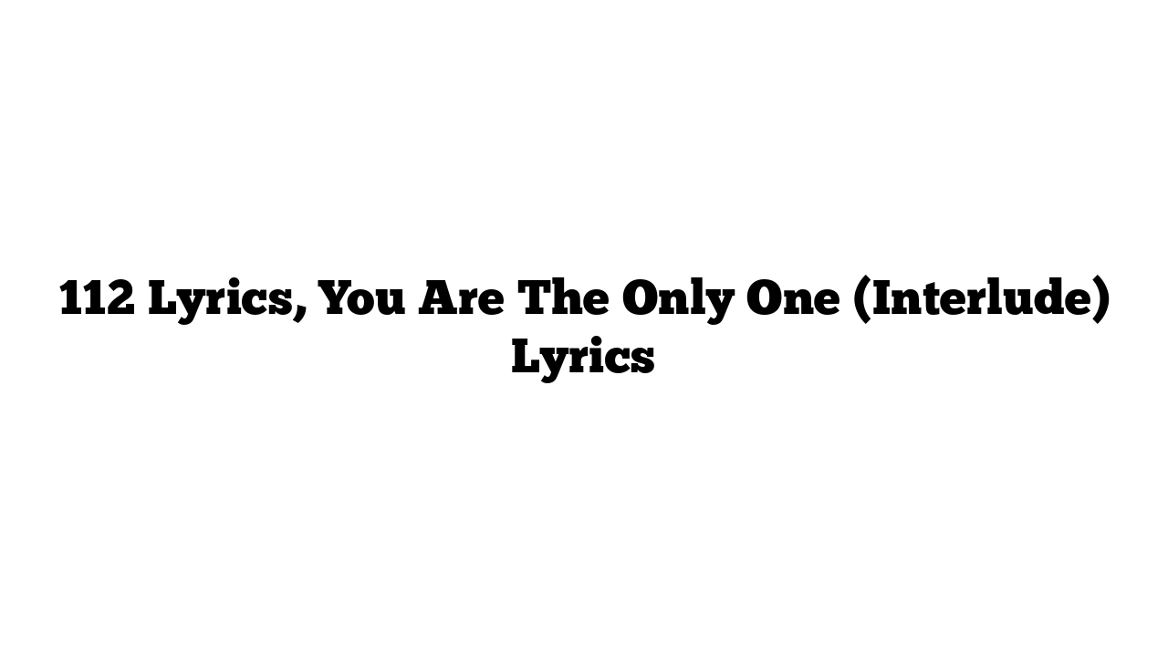 112 Lyrics, You Are The Only One (Interlude) Lyrics