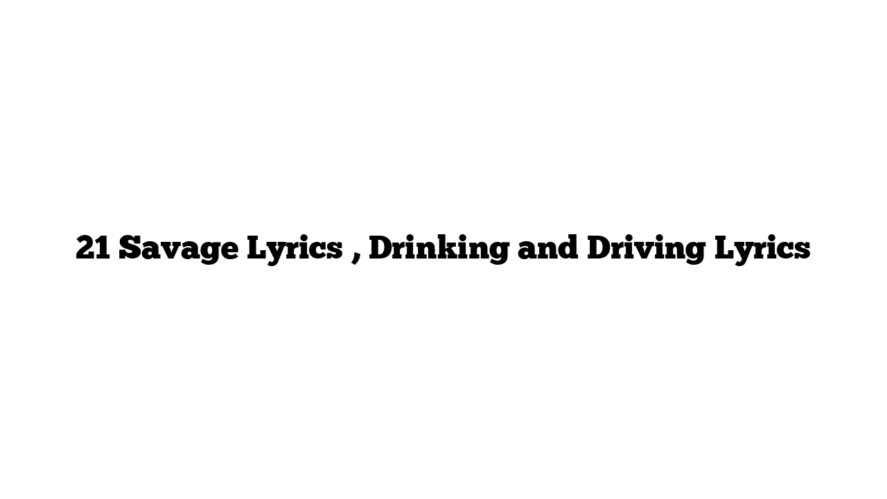 21 Savage Lyrics , Drinking and Driving Lyrics