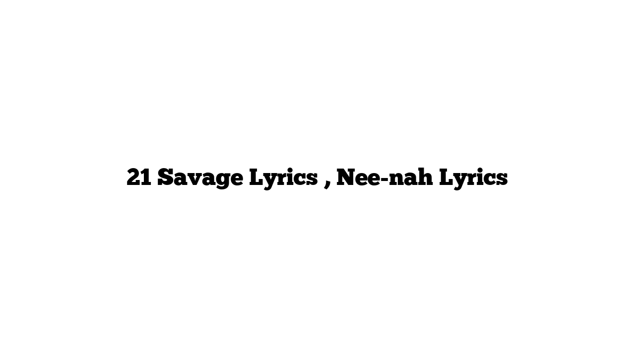 21 Savage Lyrics , Nee-nah Lyrics