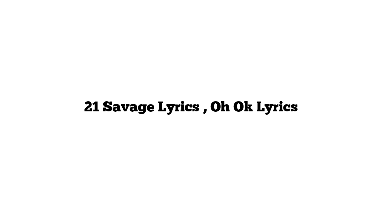 21 Savage Lyrics , Oh Ok Lyrics