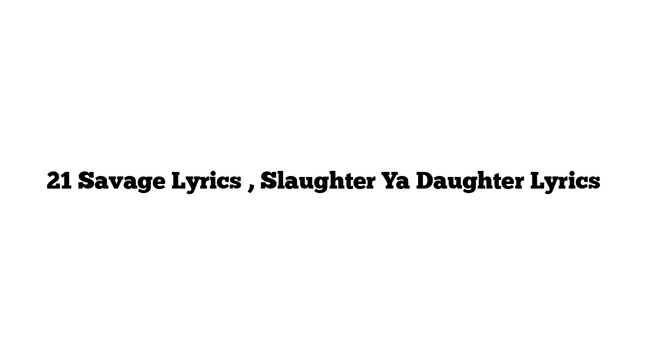 21 Savage Lyrics , Slaughter Ya Daughter Lyrics