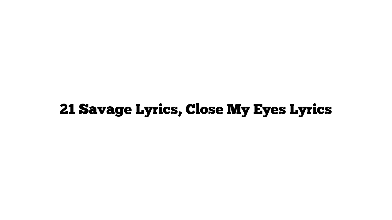 21 Savage Lyrics, Close My Eyes Lyrics