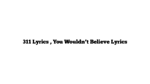 311 Lyrics , You Wouldn’t Believe Lyrics